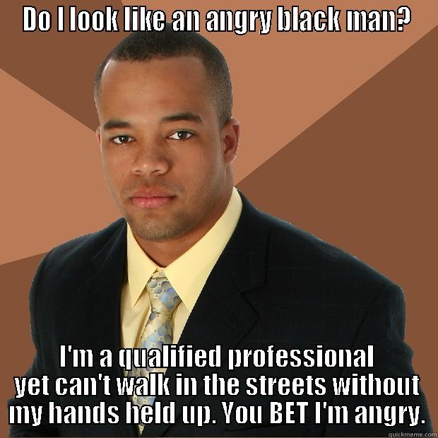 DO I LOOK LIKE AN ANGRY BLACK MAN? I'M A QUALIFIED PROFESSIONAL YET CAN'T WALK IN THE STREETS WITHOUT MY HANDS HELD UP. YOU BET I'M ANGRY. Successful Black Man