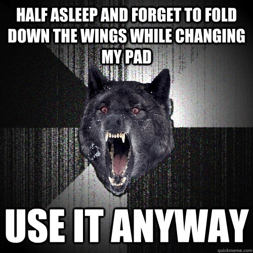 Half asleep and forget to fold down the wings while changing my pad USE IT ANYWAY  Insanity Wolf