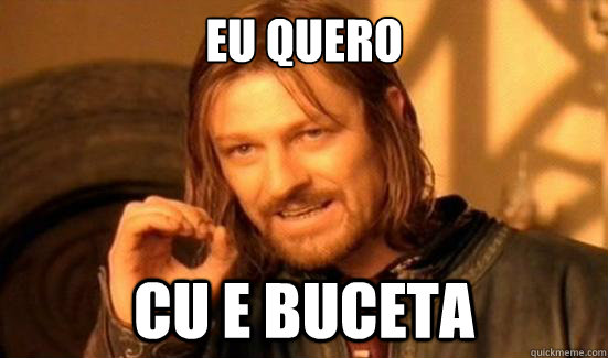 eu quero  cu e buceta  Boromir