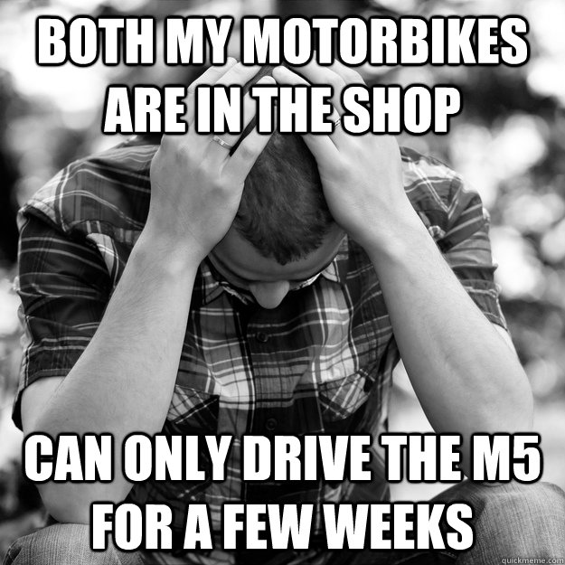 Both my Motorbikes are in the shop Can only drive the M5 for a few weeks - Both my Motorbikes are in the shop Can only drive the M5 for a few weeks  First World Problems Man