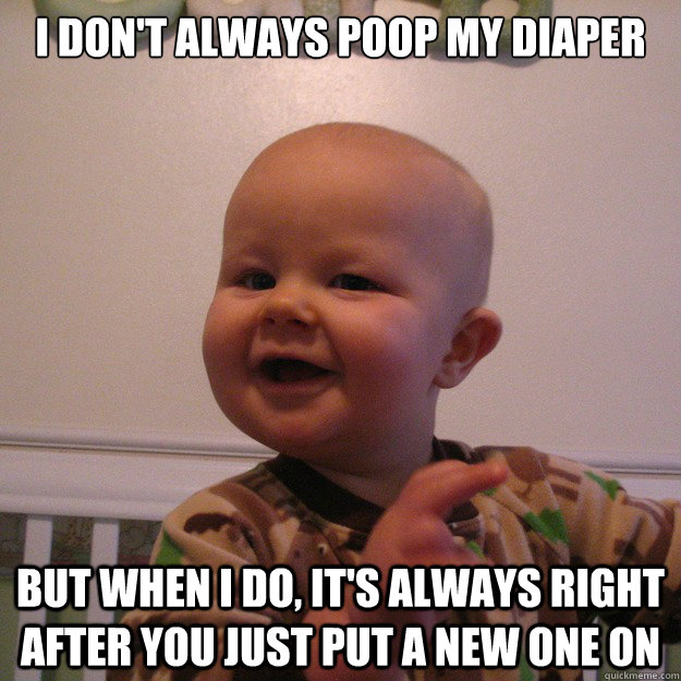 I don't always poop my diaper but when I do, it's always right after you just put a new one on  
