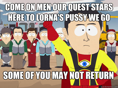 come on men our quest stars here to lorna's pussy we go some of you may not return  Captain Hindsight