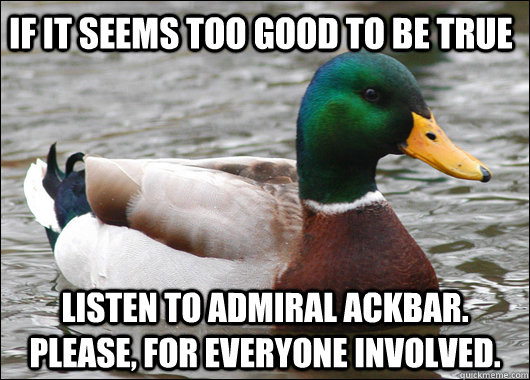 if it seems too good to be true listen to admiral ackbar. please, for everyone involved.  Actual Advice Mallard