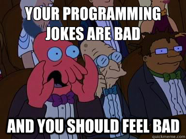 Your programming jokes are bad And you should feel bad  X is bad and you should feel bad