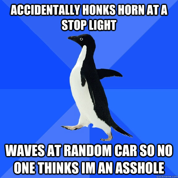Accidentally honks horn at a stop light Waves at random car so no one thinks im an asshole  Socially Awkward Penguin