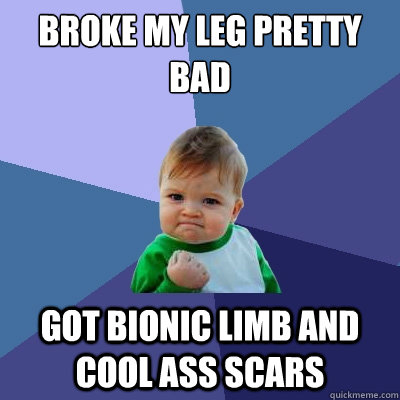 Broke my leg pretty bad Got bionic limb and cool ass scars  Success Kid