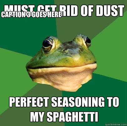 must get rid of dust perfect seasoning to my spaghetti Caption 3 goes here  Foul Bachelor Frog