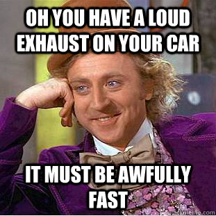 oh you have a loud exhaust on your car it must be awfully  fast   Creepy Wonka