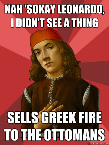 nah 'sokay leonardo, i didn't see a thing sells greek fire to the ottomans - nah 'sokay leonardo, i didn't see a thing sells greek fire to the ottomans  Scumbag Stefano