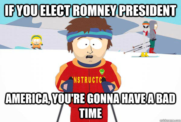 If you elect Romney president America, you're gonna have a bad time  Super Cool Ski Instructor