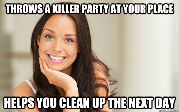 Throws a killer party at your place Helps you clean up the next day  Good Girl Gina