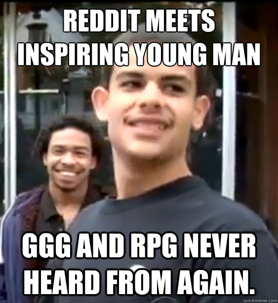 Reddit meets Inspiring young man GGG and RPG never heard from again.  
