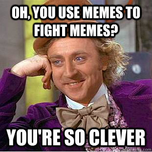 Oh, you use memes to fight memes? You're so clever  Condescending Wonka