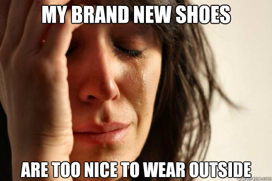 My brand new shoes are too nice to wear outside  First World Problems