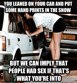 You leaned on your car and put some hand prints in the snow but we can imply that people had sex if that's what you're into - You leaned on your car and put some hand prints in the snow but we can imply that people had sex if that's what you're into  Karma Whore