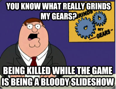 you know what really grinds my gears? being killed while the game is being a bloody slideshow  Grinds my gears