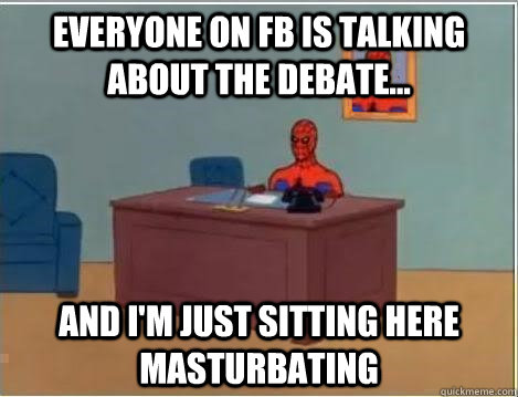 Everyone on fb is talking about the debate... And I'm just sitting here masturbating  Im just sitting here masturbating
