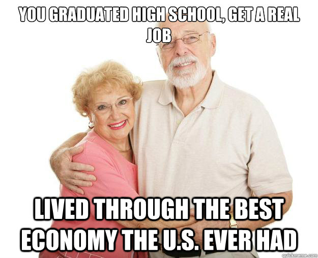 You Graduated High school, get a real job Lived through the best economy the u.s. ever had - You Graduated High school, get a real job Lived through the best economy the u.s. ever had  Scumbag Grandparents