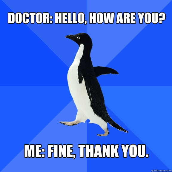 Doctor: Hello, how are you? Me: Fine, thank you.  Socially Awkward Penguin