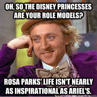 Oh, so the Disney princesses are your role models? Rosa Parks' life isn't nearly as inspirational as Ariel's. - Oh, so the Disney princesses are your role models? Rosa Parks' life isn't nearly as inspirational as Ariel's.  Condescending Wonka