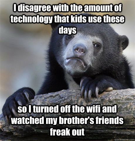 I disagree with the amount of technology that kids use these days so I turned off the wifi and watched my brother's friends freak out - I disagree with the amount of technology that kids use these days so I turned off the wifi and watched my brother's friends freak out  Confession Bear