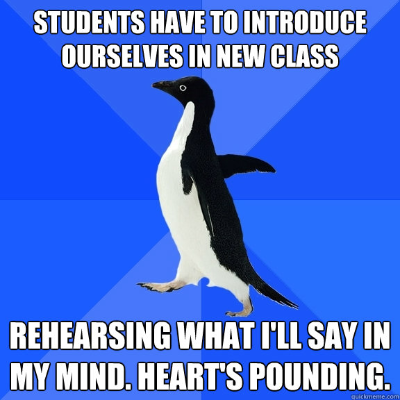 Students have to introduce ourselves in new class Rehearsing what I'll say in my mind. Heart's pounding.   Socially Awkward Penguin