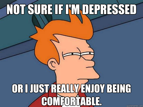 Not sure if I'm depressed Or I just really enjoy being comfortable. - Not sure if I'm depressed Or I just really enjoy being comfortable.  Futurama Fry