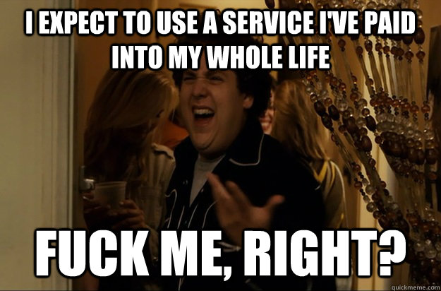 I expect to use a service I've paid into my whole life Fuck Me, Right? - I expect to use a service I've paid into my whole life Fuck Me, Right?  Fuck Me, Right
