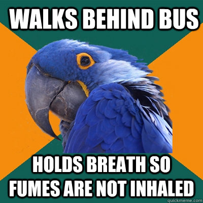 Walks behind bus Holds breath so fumes are not inhaled  Paranoid Parrot