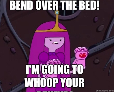 Bend over the bed! I'm going to whoop your behind!  