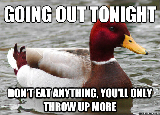 Going out tonight
 Don't eat anything, you'll only throw up more  Malicious Advice Mallard