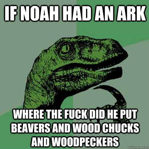 if noah had an ark where the fuck did he put beavers and wood chucks and woodpeckers  Philosoraptor