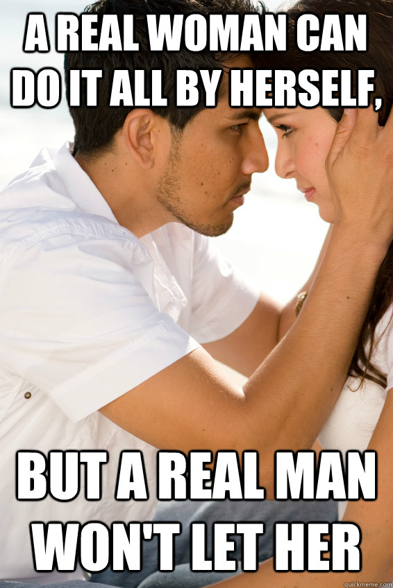 a real woman can do it all by herself, but a real man won't let her - a real woman can do it all by herself, but a real man won't let her  a real woman and man