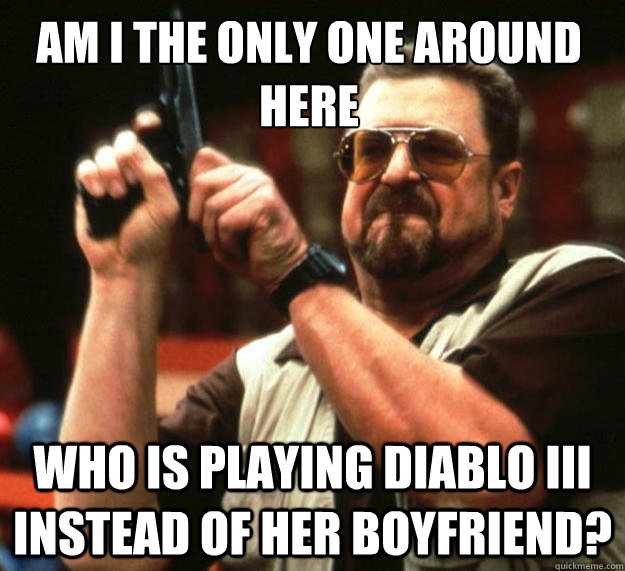 Am I the only one around here Who is playing Diablo III instead of her boyfriend?  Walter