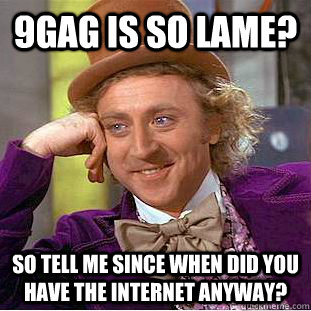 9gag is so lame? so tell me since when did you have the internet anyway? - 9gag is so lame? so tell me since when did you have the internet anyway?  Condescending Wonka