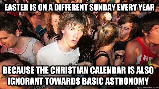 Easter is on a different Sunday every year because the christian calendar is also ignorant towards basic astronomy  Sudden Clarity Clarence