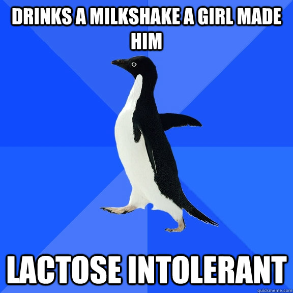 Drinks a milkshake a girl made him Lactose Intolerant  Socially Awkward Penguin