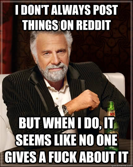 I don't always post things on reddit but when I do, it seems like no one gives a fuck about it - I don't always post things on reddit but when I do, it seems like no one gives a fuck about it  The Most Interesting Man In The World