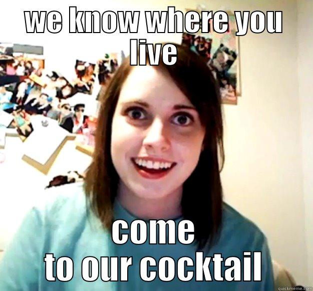 WE KNOW WHERE YOU LIVE COME TO OUR COCKTAIL Overly Attached Girlfriend