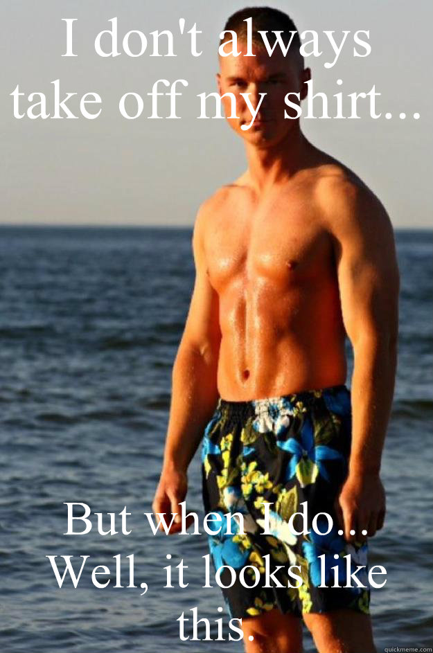 I don't always take off my shirt... But when I do... Well, it looks