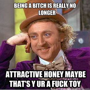 being a bitch is really no
    longer
      attractive honey maybe that's y ur a fuck toy  Condescending Wonka