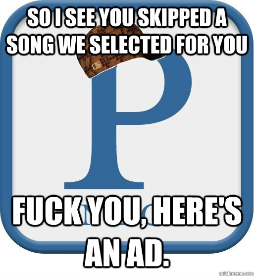 So I see you skipped a song we selected for you Fuck you, here's an ad. - So I see you skipped a song we selected for you Fuck you, here's an ad.  Scumbag pandora