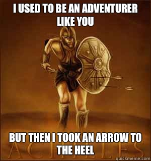 I used to be an adventurer like you but then i took an arrow to the heel  achilles heel