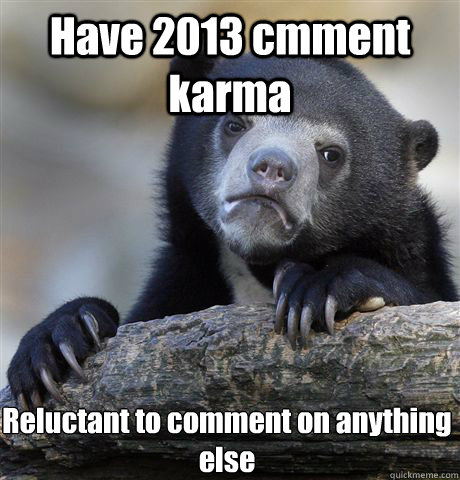 Have 2013 cmment karma Reluctant to comment on anything else - Have 2013 cmment karma Reluctant to comment on anything else  Confession Bear
