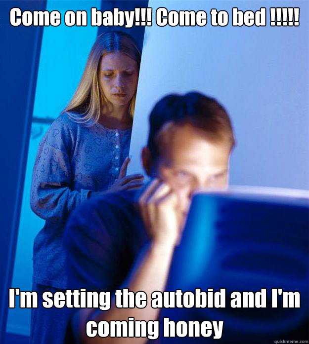 Come on baby!!! Come to bed !!!!!  I'm setting the autobid and I'm coming honey  Redditors Wife