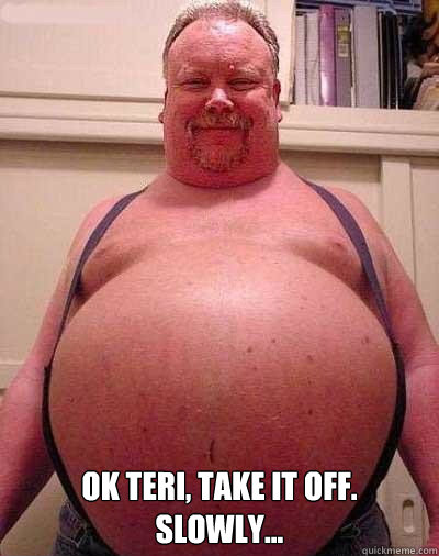  OK Teri, Take it off.     Slowly...  Jhbjhb