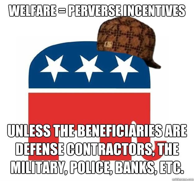 Welfare = perverse incentives Unless the beneficiaries are defense contractors, the military, police, banks, etc.  Scumbag GOP