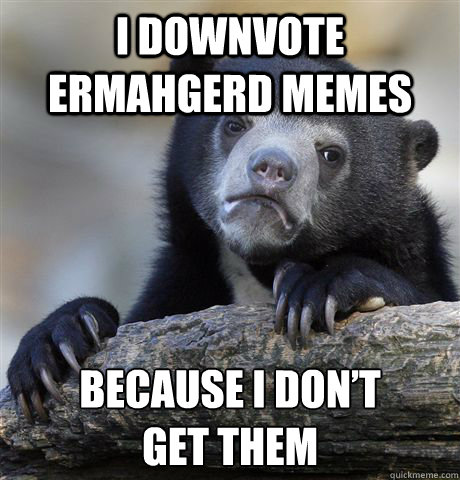 I downvote Ermahgerd memes Because i don’t 
get them - I downvote Ermahgerd memes Because i don’t 
get them  Confession Bear