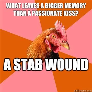 What leaves a bigger memory than a passionate kiss? A stab wound  - What leaves a bigger memory than a passionate kiss? A stab wound   Anti-Joke Chicken