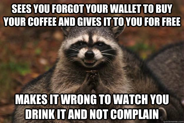 Sees you forgot your wallet to buy your coffee and gives it to you for free makes it wrong to watch you drink it and not complain  Evil Plotting Raccoon